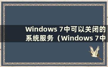 Windows 7中可以关闭的系统服务（Windows 7中哪些服务可以关闭）